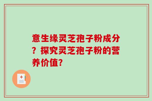 意生缘灵芝孢子粉成分？探究灵芝孢子粉的营养价值？