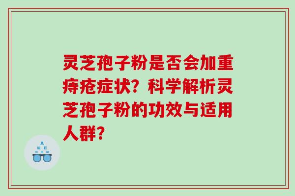灵芝孢子粉是否会加重痔疮症状？科学解析灵芝孢子粉的功效与适用人群？