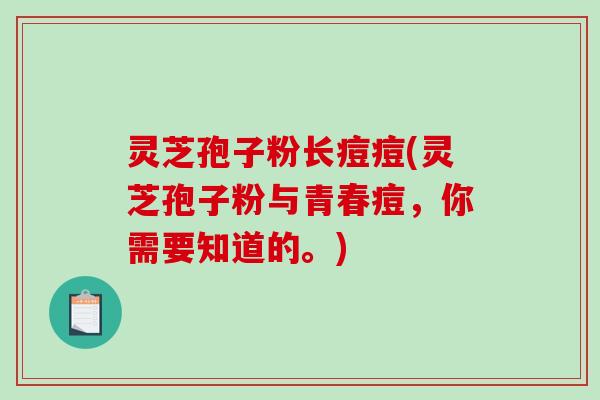 灵芝孢子粉长痘痘(灵芝孢子粉与青春痘，你需要知道的。)