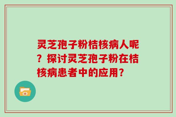 灵芝孢子粉桔核病人呢？探讨灵芝孢子粉在桔核病患者中的应用？