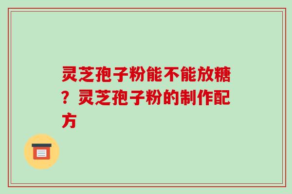 灵芝孢子粉能不能放糖？灵芝孢子粉的制作配方