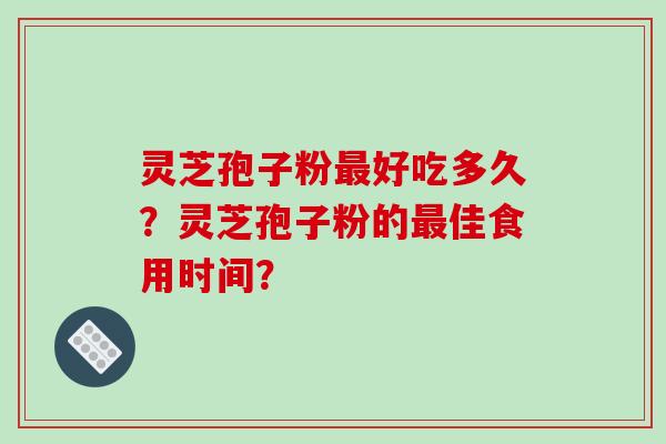 灵芝孢子粉好吃多久？灵芝孢子粉的佳食用时间？
