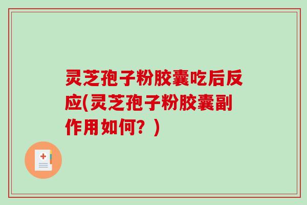 灵芝孢子粉胶囊吃后反应(灵芝孢子粉胶囊副作用如何？)