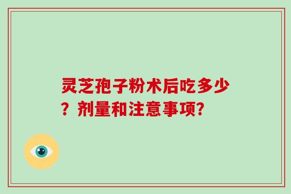 灵芝孢子粉术后吃多少？剂量和注意事项？