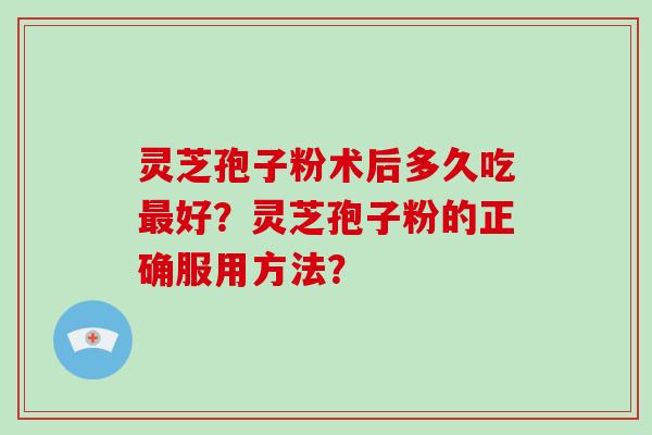 灵芝孢子粉术后多久吃好？灵芝孢子粉的正确服用方法？