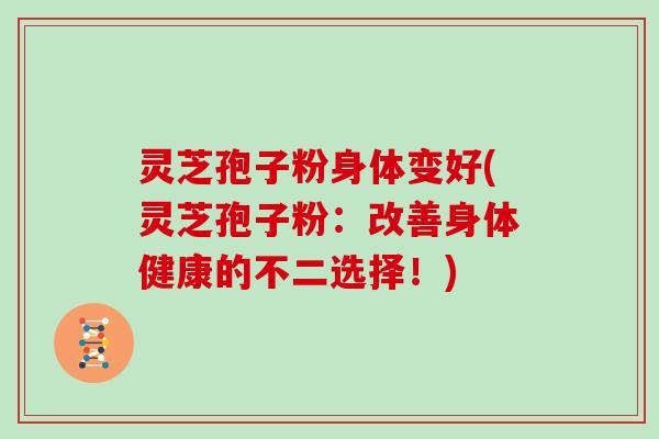 灵芝孢子粉身体变好(灵芝孢子粉：改善身体健康的不二选择！)