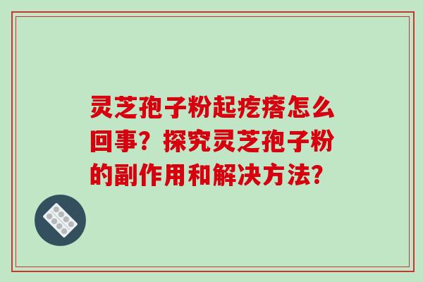 灵芝孢子粉起疙瘩怎么回事？探究灵芝孢子粉的副作用和解决方法？