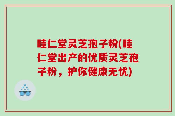 眭仁堂灵芝孢子粉(眭仁堂出产的优质灵芝孢子粉，护你健康无忧)