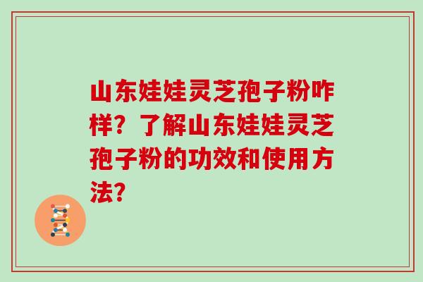 山东娃娃灵芝孢子粉咋样？了解山东娃娃灵芝孢子粉的功效和使用方法？