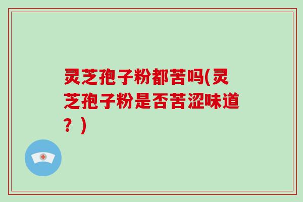 灵芝孢子粉都苦吗(灵芝孢子粉是否苦涩味道？)