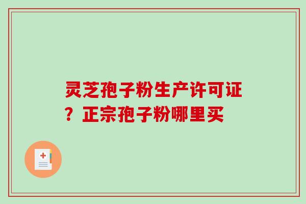 灵芝孢子粉生产许可证？正宗孢子粉哪里买