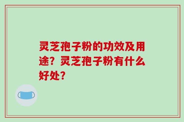 灵芝孢子粉的功效及用途？灵芝孢子粉有什么好处？