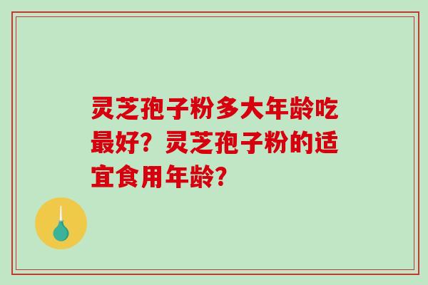 灵芝孢子粉多大年龄吃好？灵芝孢子粉的适宜食用年龄？