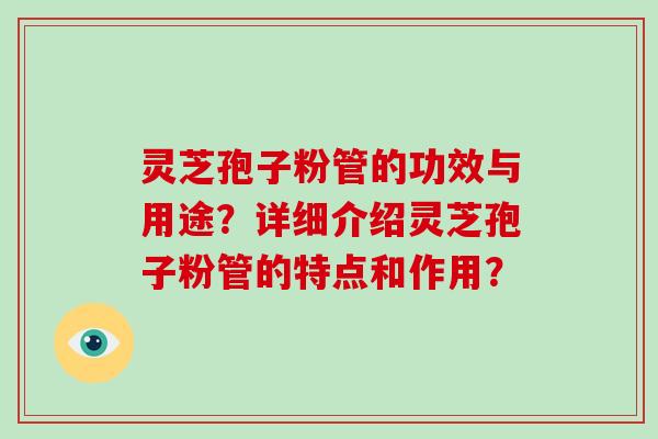 灵芝孢子粉管的功效与用途？详细介绍灵芝孢子粉管的特点和作用？