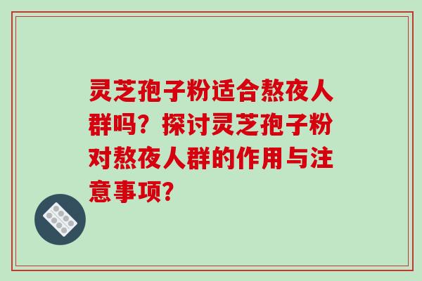 灵芝孢子粉适合熬夜人群吗？探讨灵芝孢子粉对熬夜人群的作用与注意事项？
