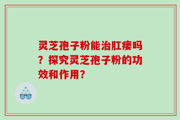 灵芝孢子粉能治肛瘘吗？探究灵芝孢子粉的功效和作用？