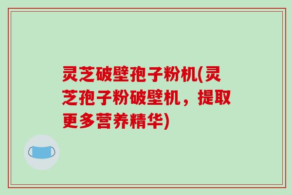 灵芝破壁孢子粉机(灵芝孢子粉破壁机，提取更多营养精华)