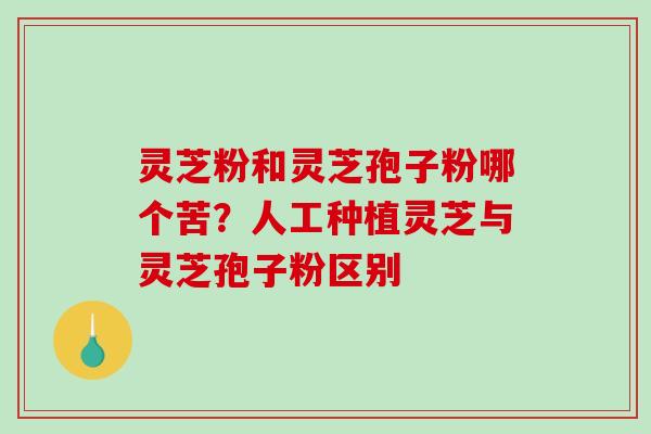 灵芝粉和灵芝孢子粉哪个苦？人工种植灵芝与灵芝孢子粉区别