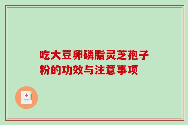 吃大豆卵磷脂灵芝孢子粉的功效与注意事项