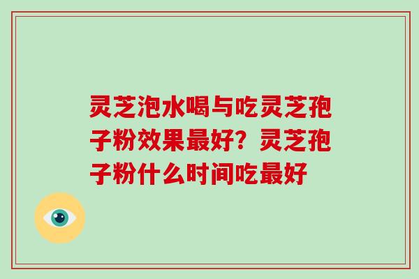 灵芝泡水喝与吃灵芝孢子粉效果最好？灵芝孢子粉什么时间吃最好