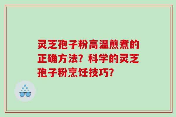 灵芝孢子粉高温煎煮的正确方法？科学的灵芝孢子粉烹饪技巧？