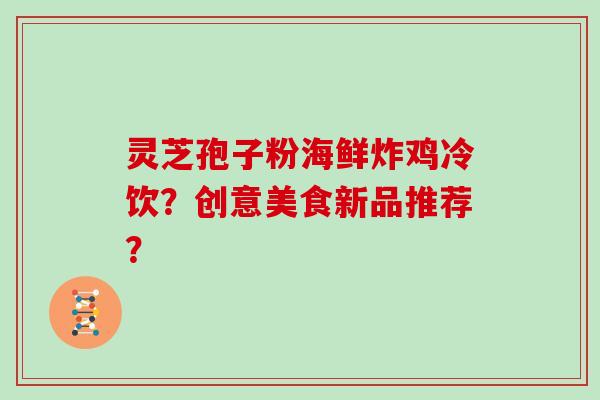 灵芝孢子粉海鲜炸鸡冷饮？创意美食新品推荐？
