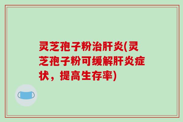 灵芝孢子粉治肝炎(灵芝孢子粉可缓解肝炎症状，提高生存率)