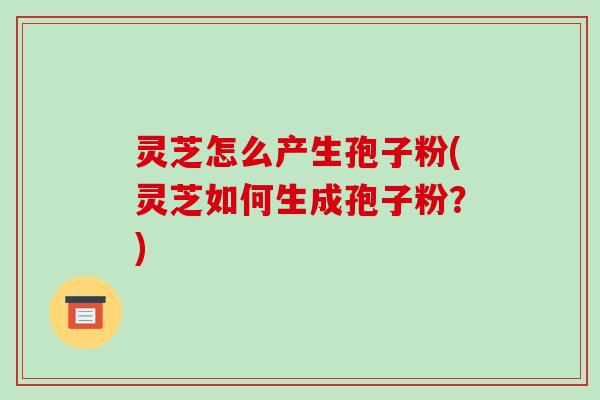 灵芝怎么产生孢子粉(灵芝如何生成孢子粉？)