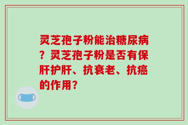 灵芝孢子粉能治糖尿病？灵芝孢子粉是否有保肝护肝、抗衰老、抗癌的作用？