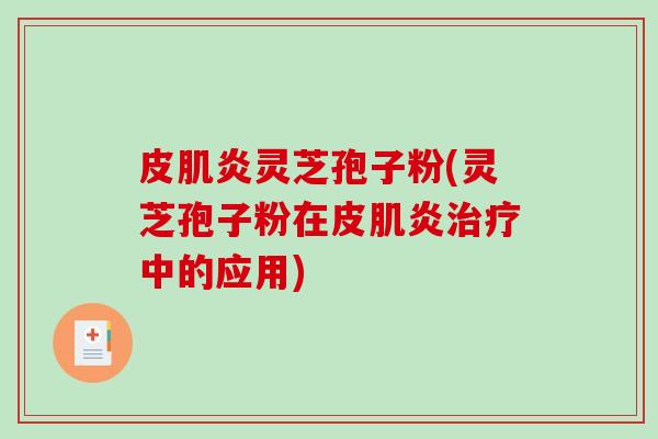 皮肌炎灵芝孢子粉(灵芝孢子粉在皮肌炎治疗中的应用)