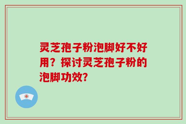 灵芝孢子粉泡脚好不好用？探讨灵芝孢子粉的泡脚功效？