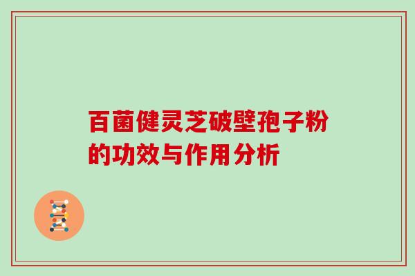 百菌健灵芝破壁孢子粉的功效与作用分析