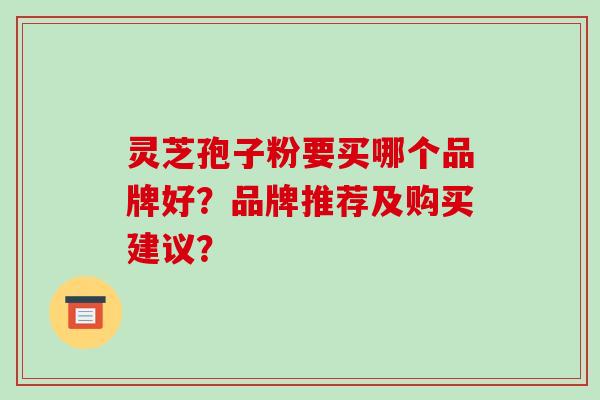 灵芝孢子粉要买哪个品牌好？品牌推荐及购买建议？