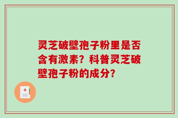 灵芝破壁孢子粉里是否含有激素？科普灵芝破壁孢子粉的成分？