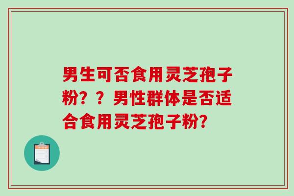 男生可否食用灵芝孢子粉？？男性群体是否适合食用灵芝孢子粉？