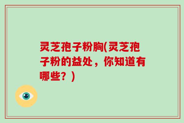 灵芝孢子粉胸(灵芝孢子粉的益处，你知道有哪些？)