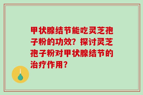 甲状腺结节能吃灵芝孢子粉的功效？探讨灵芝孢子粉对甲状腺结节的治疗作用？