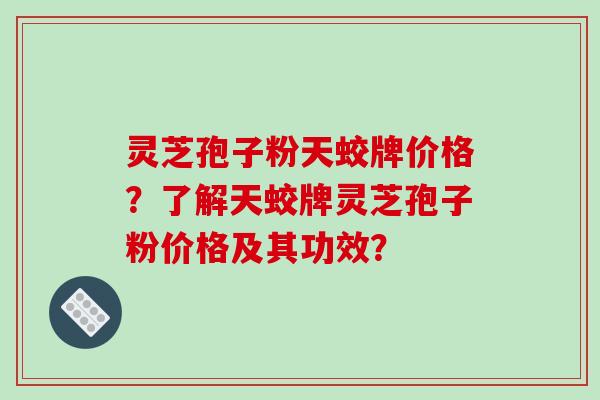 灵芝孢子粉天蛟牌价格？了解天蛟牌灵芝孢子粉价格及其功效？