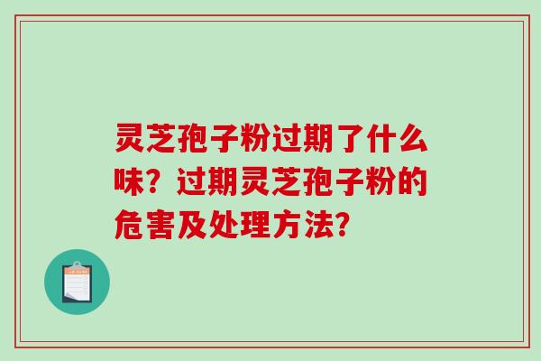 灵芝孢子粉过期了什么味？过期灵芝孢子粉的危害及处理方法？