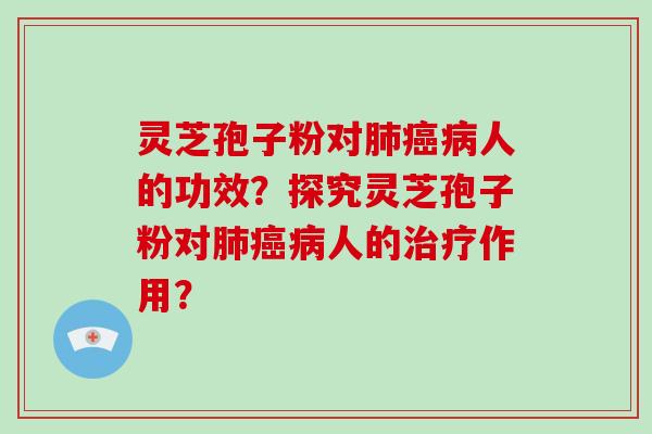 灵芝孢子粉对肺癌病人的功效？探究灵芝孢子粉对肺癌病人的治疗作用？