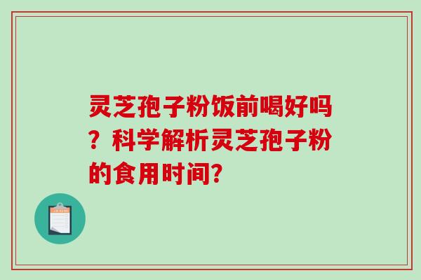 灵芝孢子粉饭前喝好吗？科学解析灵芝孢子粉的食用时间？