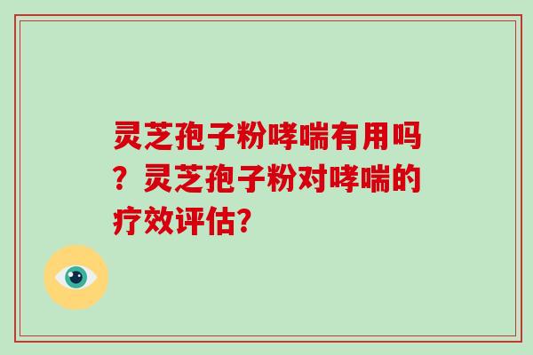 灵芝孢子粉哮喘有用吗？灵芝孢子粉对哮喘的疗效评估？