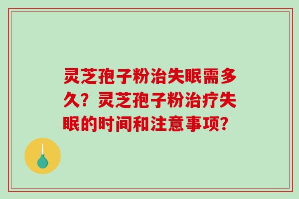 灵芝孢子粉治失眠需多久？灵芝孢子粉治疗失眠的时间和注意事项？