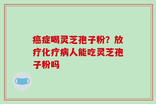 癌症喝灵芝孢子粉？放疗化疗病人能吃灵芝孢子粉吗