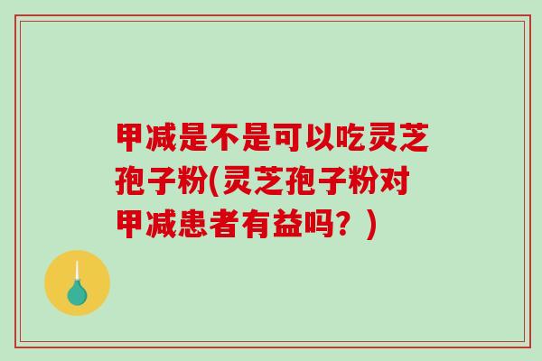 甲减是不是可以吃灵芝孢子粉(灵芝孢子粉对甲减患者有益吗？)