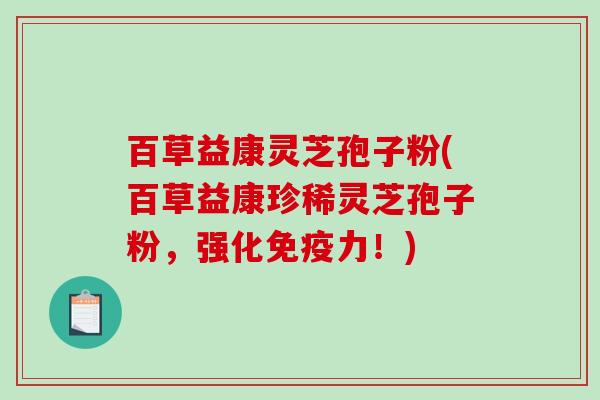 百草益康灵芝孢子粉(百草益康珍稀灵芝孢子粉，强化免疫力！)
