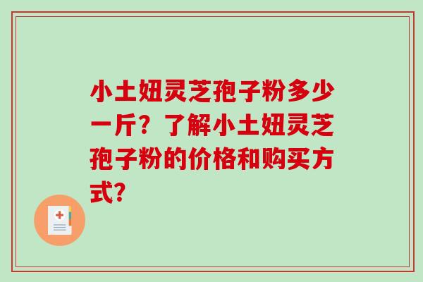 小土妞灵芝孢子粉多少一斤？了解小土妞灵芝孢子粉的价格和购买方式？