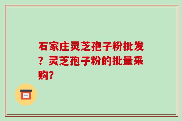 石家庄灵芝孢子粉批发？灵芝孢子粉的批量采购？