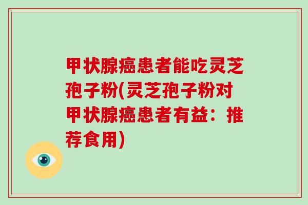 甲状腺癌患者能吃灵芝孢子粉(灵芝孢子粉对甲状腺癌患者有益：推荐食用)
