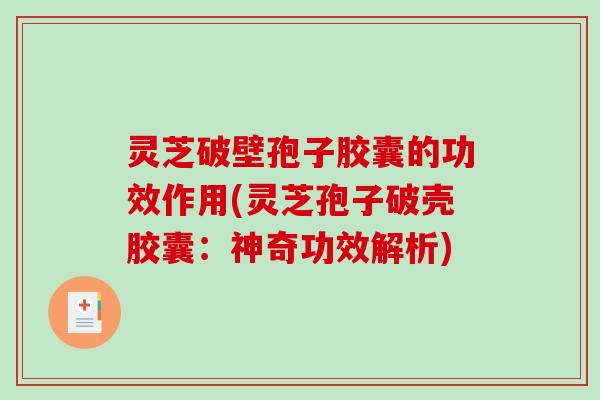 灵芝破壁孢子胶囊的功效作用(灵芝孢子破壳胶囊：神奇功效解析)
